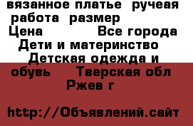 вязанное платье. ручеая работа. размер 116-122. › Цена ­ 4 800 - Все города Дети и материнство » Детская одежда и обувь   . Тверская обл.,Ржев г.